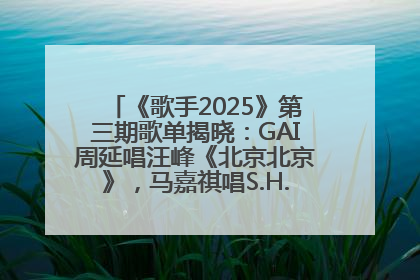 《歌手2025》第三期歌单揭晓：GAI周延唱汪峰《北京北京》，马嘉祺唱S.H.E《你曾是少年》