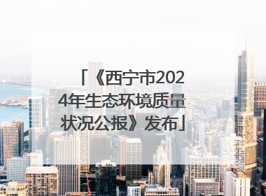 《西宁市2024年生态环境质量状况公报》发布