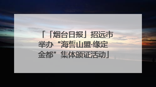 「烟台日报」招远市举办“海誓山盟·缘定金都”集体颁证活动
