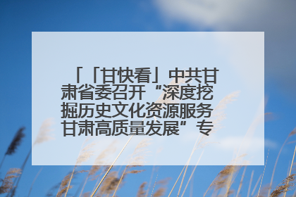 「甘快看」中共甘肃省委召开“深度挖掘历史文化资源服务甘肃高质量发展”专题协商座谈会 胡昌升主持并讲话