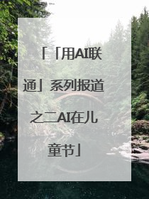 「用AI联通」系列报道之二AI在儿童节