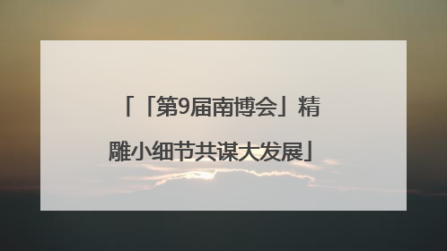「第9届南博会」精雕小细节共谋大发展