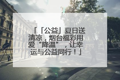 「公益」夏日送清凉，烟台福彩用爱“降温”，让幸运与公益同行！