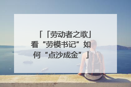 「劳动者之歌」看“劳模书记”如何“点沙成金”