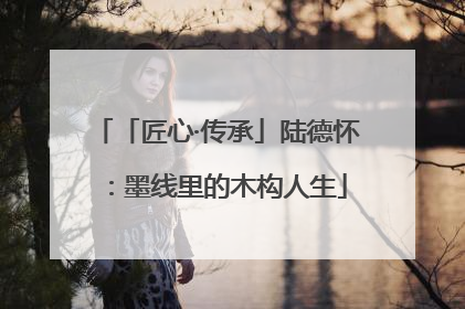 「匠心·传承」陆德怀：墨线里的木构人生