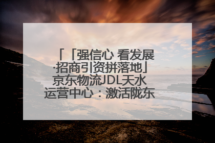 「强信心 看发展·招商引资拼落地」京东物流JDL天水运营中心：激活陇东南区域经济新引擎