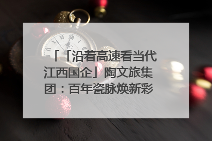 「沿着高速看当代江西国企」陶文旅集团：百年瓷脉焕新彩 文旅融合谱华章