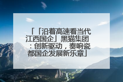 「沿着高速看当代江西国企」黑猫集团：创新驱动，奏响瓷都国企发展新乐章