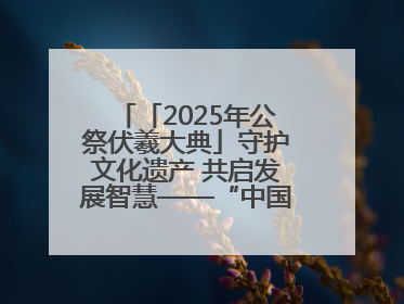 「2025年公祭伏羲大典」守护文化遗产 共启发展智慧——“中国—东盟文化遗产主题对话”侧记