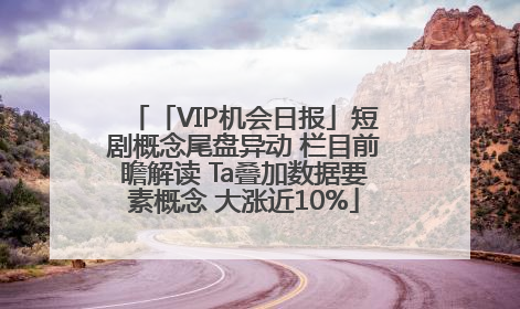 「VIP机会日报」短剧概念尾盘异动 栏目前瞻解读 Ta叠加数据要素概念 大涨近10%