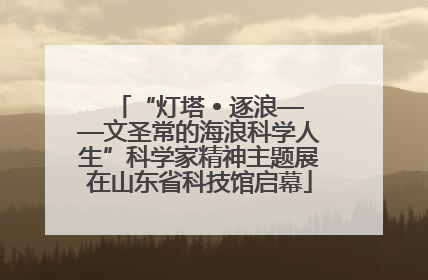 “灯塔 • 逐浪——文圣常的海浪科学人生”科学家精神主题展在山东省科技馆启幕