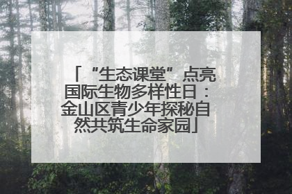 “生态课堂”点亮国际生物多样性日：金山区青少年探秘自然共筑生命家园