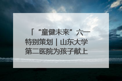 “童健未来”六一特别策划｜山东大学第二医院为孩子献上“童心处方”