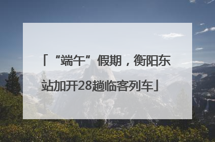“端午”假期，衡阳东站加开28趟临客列车
