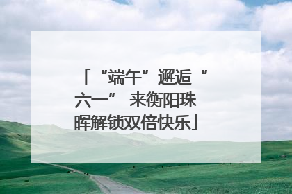 “端午”邂逅“六一” 来衡阳珠晖解锁双倍快乐