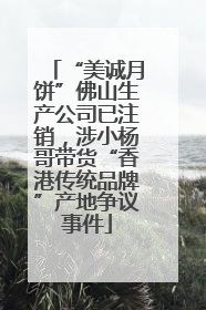 “美诚月饼”佛山生产公司已注销，涉小杨哥带货“香港传统品牌”产地争议事件