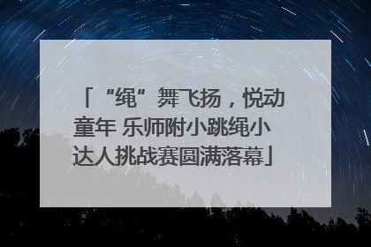 “绳”舞飞扬，悦动童年 乐师附小跳绳小达人挑战赛圆满落幕