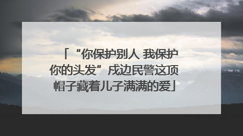 “你保护别人 我保护你的头发”戍边民警这顶帽子藏着儿子满满的爱