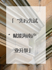 “先行先试”赋能海南产业升级