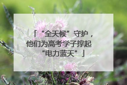 “全天候”守护，他们为高考学子撑起“电力蓝天”