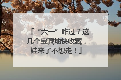 “六一”咋过？这几个宝藏地快收藏，娃来了不想走！