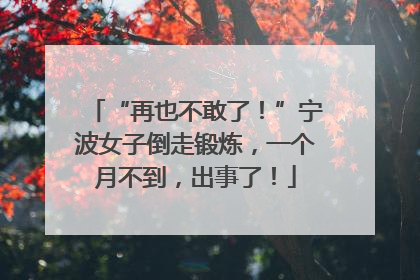 “再也不敢了！”宁波女子倒走锻炼，一个月不到，出事了！