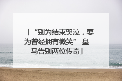 “别为结束哭泣，要为曾经拥有微笑” 皇马告别两位传奇