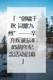 “剑啸千秋 词耀九州”——辛弃疾诞辰885周年纪念活动启幕