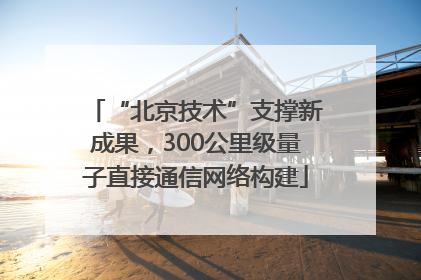 “北京技术”支撑新成果，300公里级量子直接通信网络构建