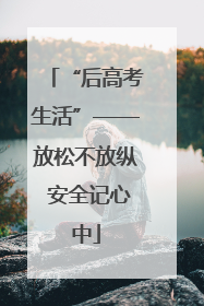 “后高考生活”——放松不放纵 安全记心中