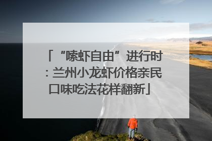 “嗦虾自由”进行时：兰州小龙虾价格亲民口味吃法花样翻新