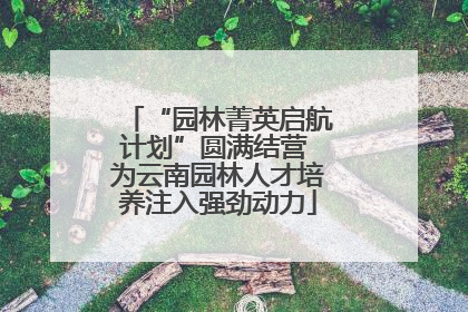 “园林菁英启航计划”圆满结营 为云南园林人才培养注入强劲动力