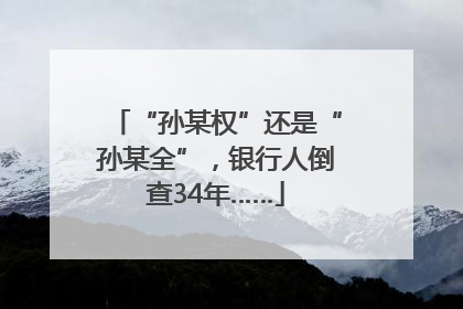 “孙某权”还是“孙某全”，银行人倒查34年……
