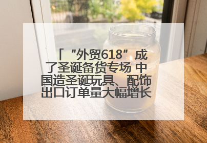“外贸618”成了圣诞备货专场 中国造圣诞玩具、配饰出口订单量大幅增长丨变革618