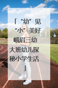 “幼”见“小”美好 峨眉三幼大班幼儿探秘小学生活