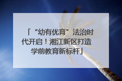 “幼有优育”法治时代开启！湘江新区打造学前教育新标杆