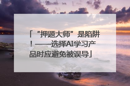 “押题大师”是陷阱！——选择AI学习产品时应避免被误导