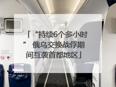 “持续6个多小时” 俄乌交换战俘期间互袭首都地区