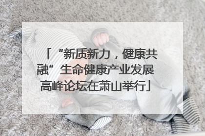 “新质新力，健康共融”生命健康产业发展高峰论坛在萧山举行