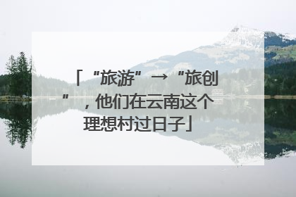 “旅游”→“旅创”，他们在云南这个理想村过日子
