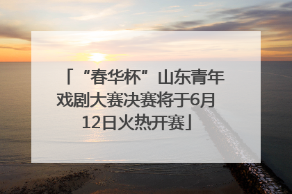 “春华杯”山东青年戏剧大赛决赛将于6月12日火热开赛