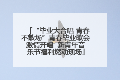 “毕业大合唱 青春不散场”青春毕业歌会激情开唱  新青年音乐节福利燃动现场