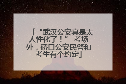 “武汉公安真是太人性化了！” 考场外，硚口公安民警和考生有个约定