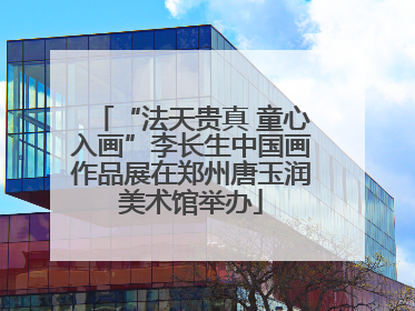 “法天贵真 童心入画”李长生中国画作品展在郑州唐玉润美术馆举办