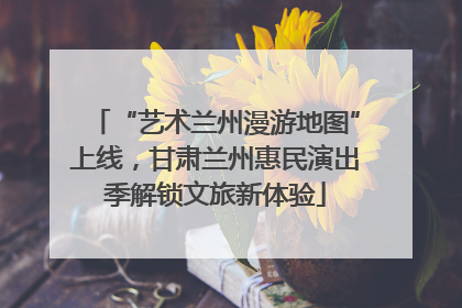 “艺术兰州漫游地图”上线，甘肃兰州惠民演出季解锁文旅新体验