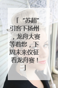 “苏超”引客下扬州，龙舟大赛等着您，下周末来仪征看龙舟赛！