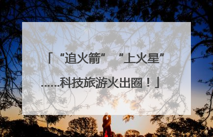 “追火箭”“上火星”……科技旅游火出圈！