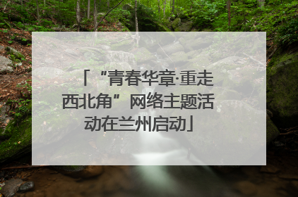 “青春华章·重走西北角”网络主题活动在兰州启动