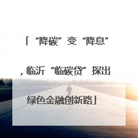 “降碳”变“降息”，临沂“临碳贷”探出绿色金融创新路