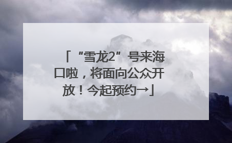 “雪龙2”号来海口啦，将面向公众开放！今起预约→